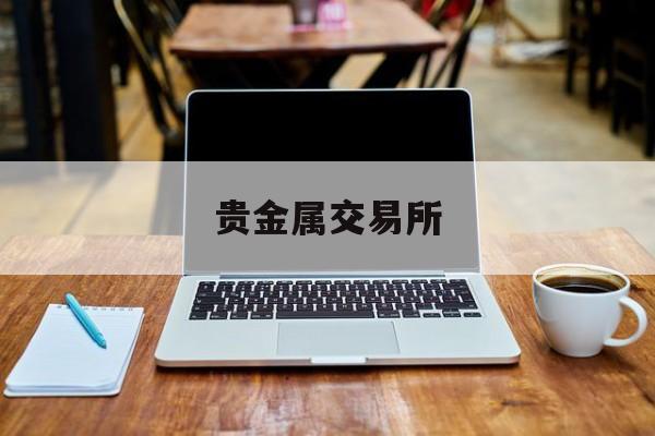 贵金属交易所(贵金属交易所网上开户)