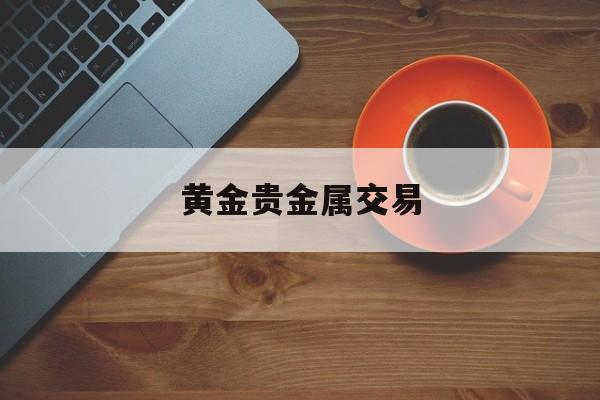 黄金贵金属交易(贵金属黄金今日价格)